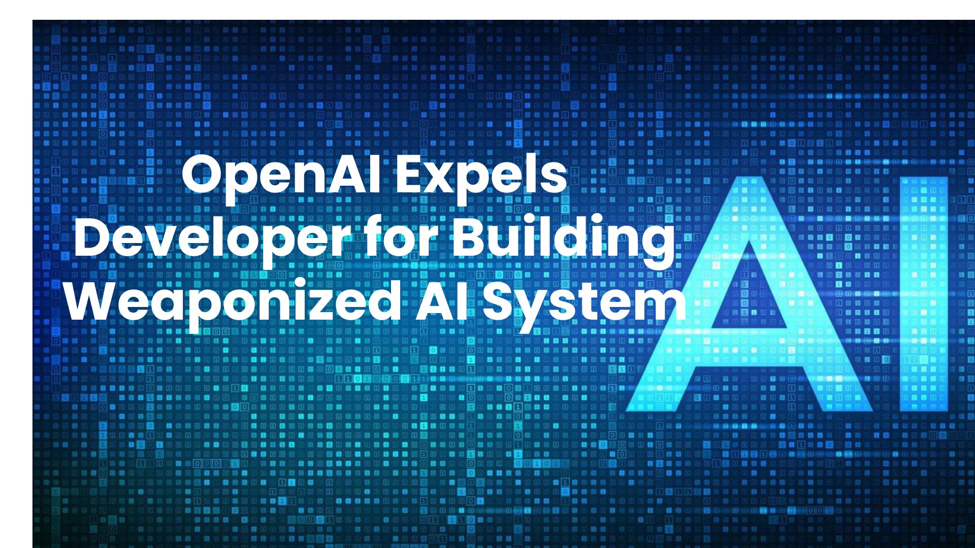 OpenAI Expels Developer for Building Weaponized AI System